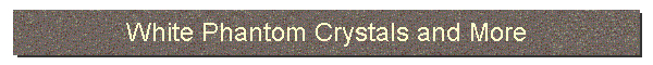 White Phantom Crystals and More